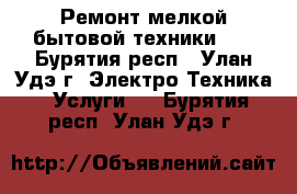 Ремонт мелкой бытовой техники..! - Бурятия респ., Улан-Удэ г. Электро-Техника » Услуги   . Бурятия респ.,Улан-Удэ г.
